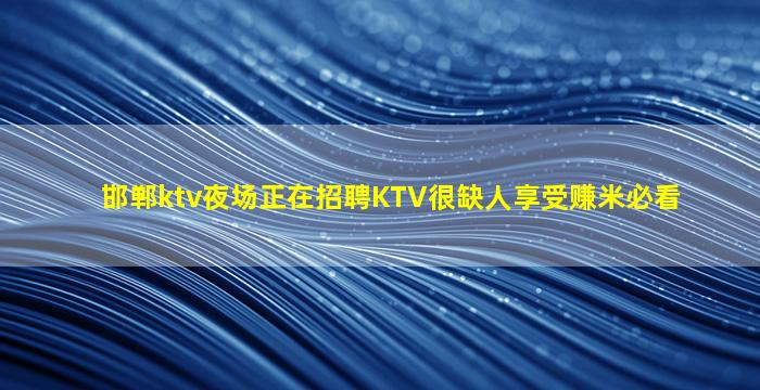 邯郸ktv夜场正在招聘KTV很缺人享受赚米必看